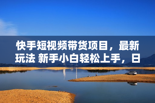 快手短视频带货项目，最新玩法 新手小白轻松上手，日入过千很简单