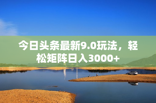 今日头条最新9.0玩法，轻松矩阵日入3000+