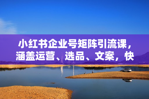 小红书企业号矩阵引流课，涵盖运营、选品、文案，快速掌握卖货技巧