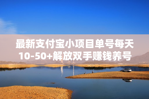 最新支付宝小项目单号每天10-50+解放双手赚钱养号两不误