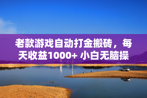 老款游戏自动打金搬砖，每天收益1000+ 小白无脑操作
