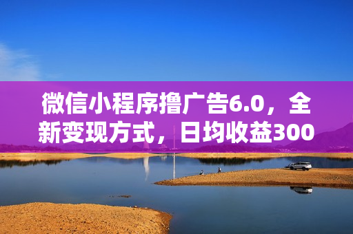 微信小程序撸广告6.0，全新变现方式，日均收益300-800