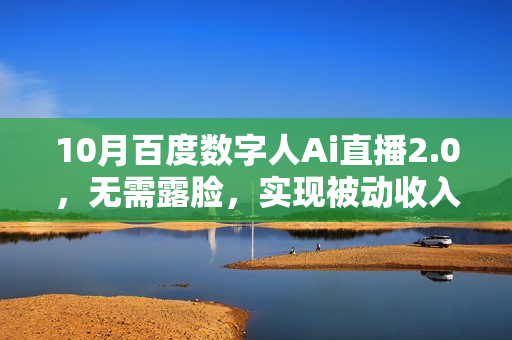 10月百度数字人Ai直播2.0，无需露脸，实现被动收入，普通人也能轻松月