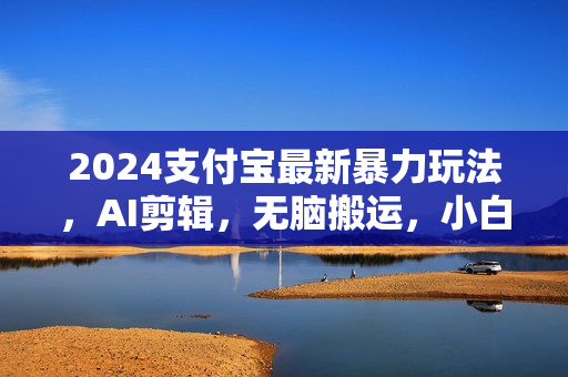 2024支付宝最新暴力玩法，AI剪辑，无脑搬运，小白轻松月入50000+