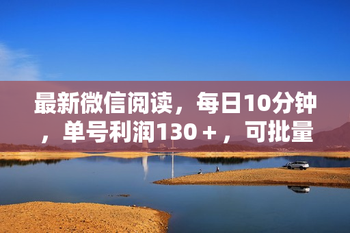 最新微信阅读，每日10分钟，单号利润130＋，可批量放大操作，简单0成本