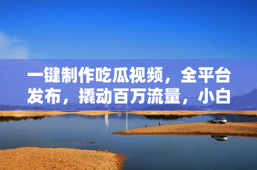 一键制作吃瓜视频，全平台发布，撬动百万流量，小白轻松上手，日入2000+