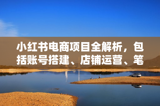 小红书电商项目全解析，包括账号搭建、店铺运营、笔记发布  实现流量变现