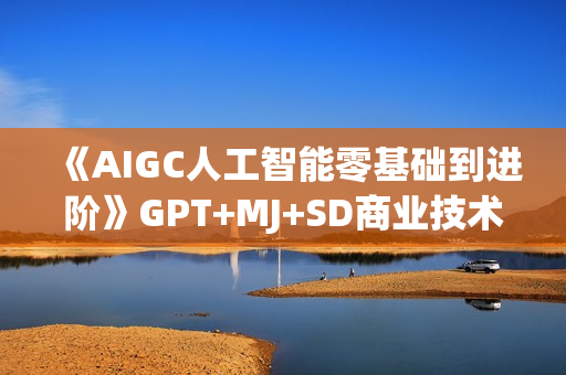 《AIGC人工智能零基础到进阶》GPT+MJ+SD商业技术落地