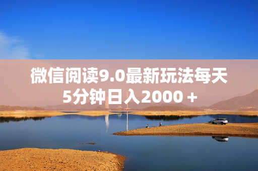 微信阅读9.0最新玩法每天5分钟日入2000＋