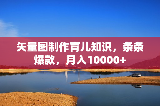 矢量图制作育儿知识，条条爆款，月入10000+