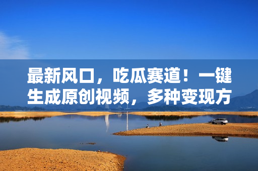 最新风口，吃瓜赛道！一键生成原创视频，多种变现方式，轻松日入10.