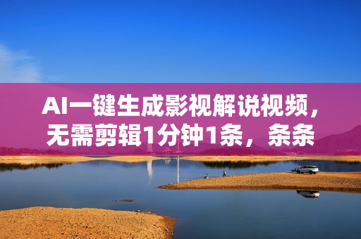 AI一键生成影视解说视频，无需剪辑1分钟1条，条条爆款，多平台变现日入