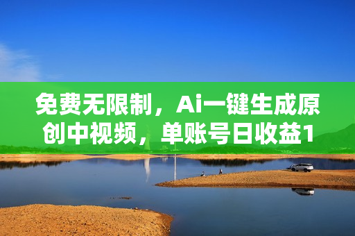 免费无限制，Ai一键生成原创中视频，单账号日收益1000+