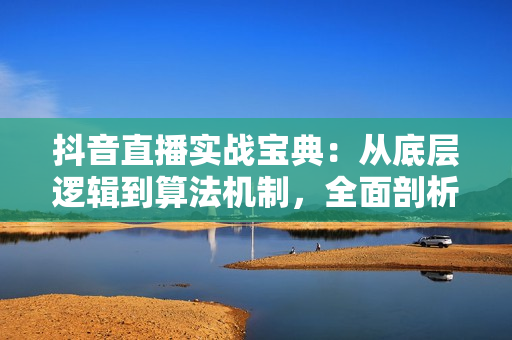 抖音直播实战宝典：从底层逻辑到算法机制，全面剖析平台规则与起号数据