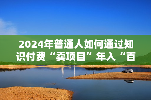 2024年普通人如何通过知识付费“卖项目”年入“百万”人设搭建-黑科技