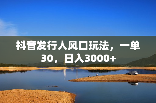 抖音发行人风口玩法，一单30，日入3000+