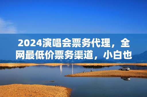 2024演唱会票务代理，全网最低价票务渠道，小白也能轻松日入2000+