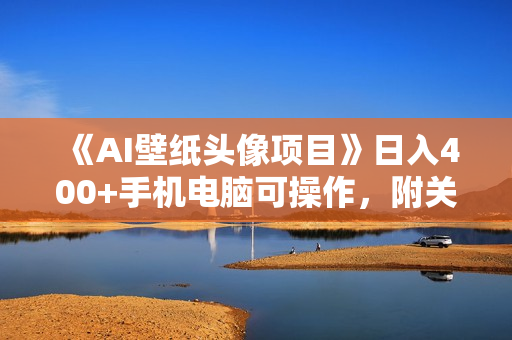 《AI壁纸头像项目》日入400+手机电脑可操作，附关键词资料