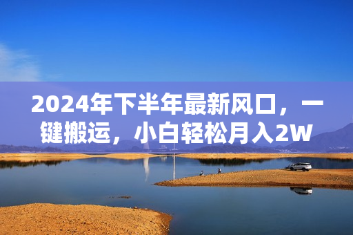 2024年下半年最新风口，一键搬运，小白轻松月入2W+