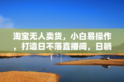 淘宝无人卖货，小白易操作，打造日不落直播间，日躺赚1000+