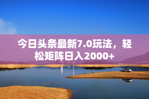 今日头条最新7.0玩法，轻松矩阵日入2000+
