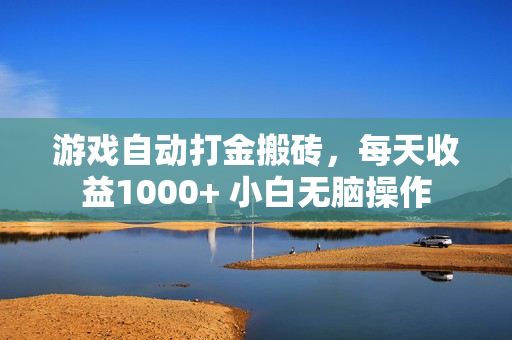 游戏自动打金搬砖，每天收益1000+ 小白无脑操作