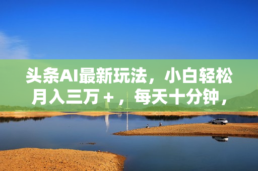 头条AI最新玩法，小白轻松月入三万＋，每天十分钟，做就有收益