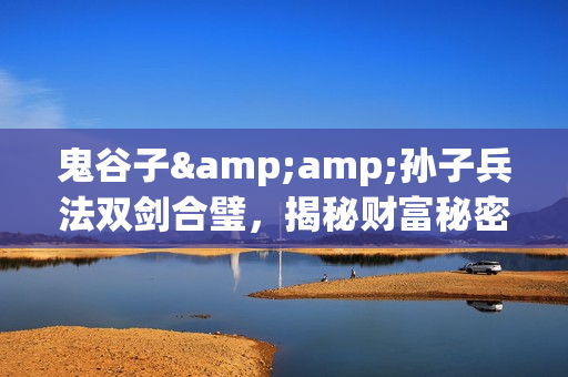 鬼谷子&amp;孙子兵法双剑合璧，揭秘财富秘密，助你修炼成人生赢家