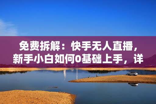 免费拆解：快手无人直播，新手小白如何0基础上手，详细教程