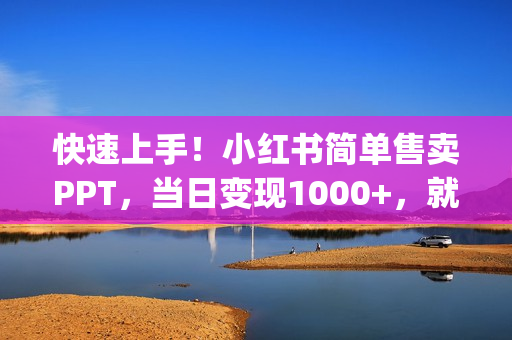 快速上手！小红书简单售卖PPT，当日变现1000+，就靠它(附1W套PPT模板)
