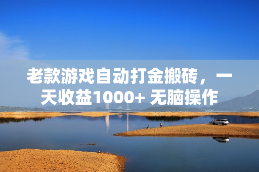 老款游戏自动打金搬砖，一天收益1000+ 无脑操作