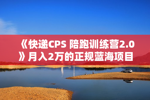 《快递CPS 陪跑训练营2.0》月入2万的正规蓝海项目