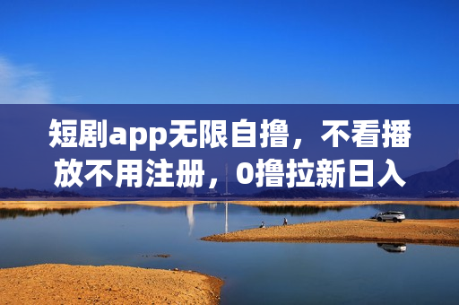 短剧app无限自撸，不看播放不用注册，0撸拉新日入1000+