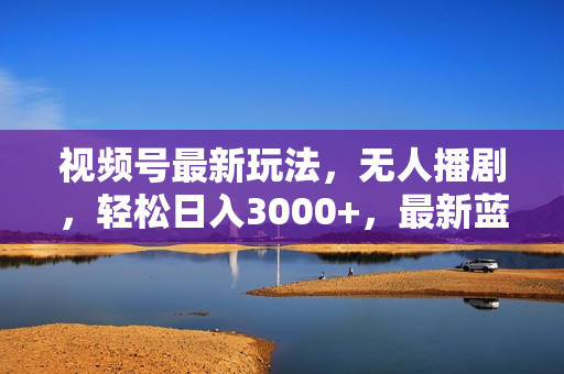 视频号最新玩法，无人播剧，轻松日入3000+，最新蓝海项目，拉爆流量收