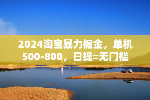 2024淘宝暴力掘金，单机500-800，日提=无门槛