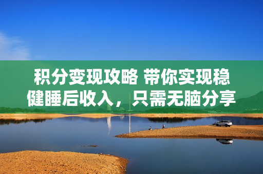 积分变现攻略 带你实现稳健睡后收入，只需无脑分享日赚300+