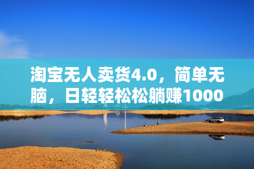 淘宝无人卖货4.0，简单无脑，日轻轻松松躺赚1000+