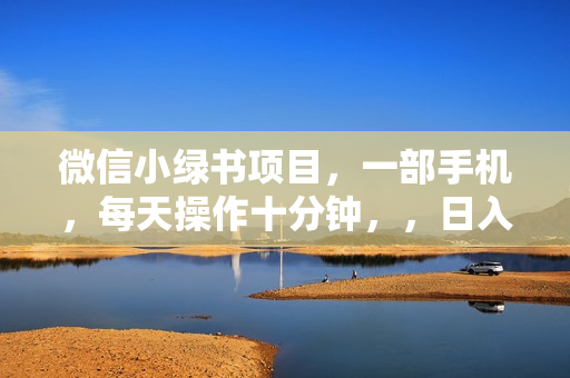 微信小绿书项目，一部手机，每天操作十分钟，，日入1000+