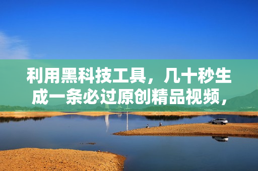 利用黑科技工具，几十秒生成一条必过原创精品视频，零基础适合