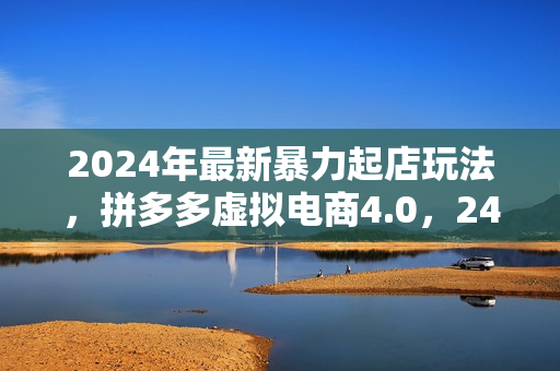 2024年最新暴力起店玩法，拼多多虚拟电商4.0，24小时实现成交，单人可以..