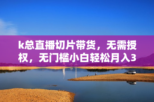 k总直播切片带货，无需授权，无门槛小白轻松月入3w
