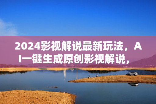 2024影视解说最新玩法，AI一键生成原创影视解说， 十秒钟制作成品，解