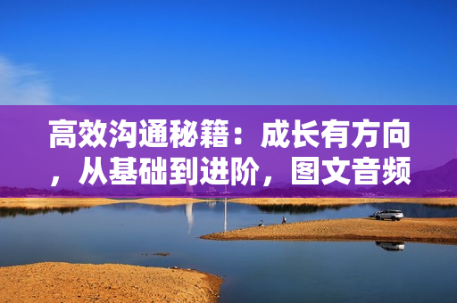 高效沟通秘籍：成长有方向，从基础到进阶，图文音频一应俱全