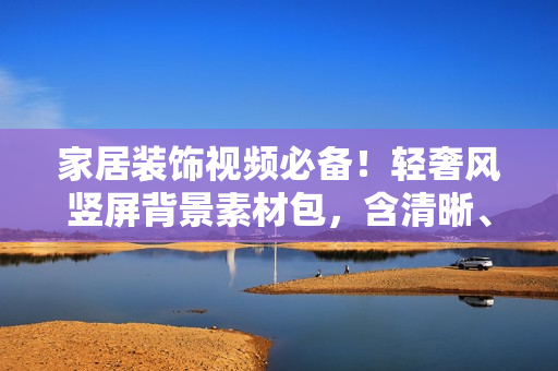家居装饰视频必备！轻奢风竖屏背景素材包，含清晰、中间虚化、全屏虚化