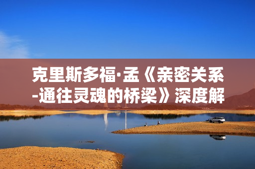 克里斯多福·孟《亲密关系-通往灵魂的桥梁》深度解读有声版