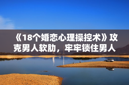 《18个婚恋心理操控术》攻克男人软肋，牢牢锁住男人心