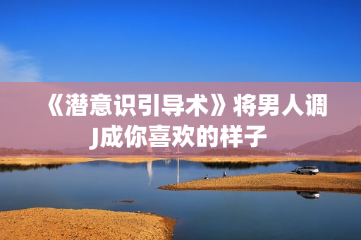 《潜意识引导术》将男人调J成你喜欢的样子
