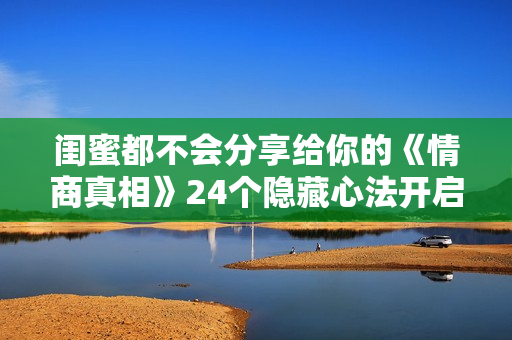 闺蜜都不会分享给你的《情商真相》24个隐藏心法开启高情商人生