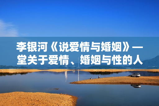 李银河《说爱情与婚姻》—堂关于爱情、婚姻与性的人生必修课