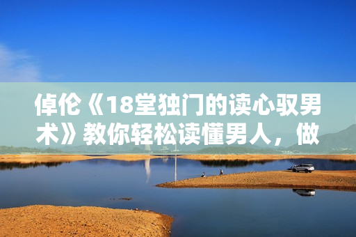 倬伦《18堂独门的读心驭男术》教你轻松读懂男人，做经营感情的高手